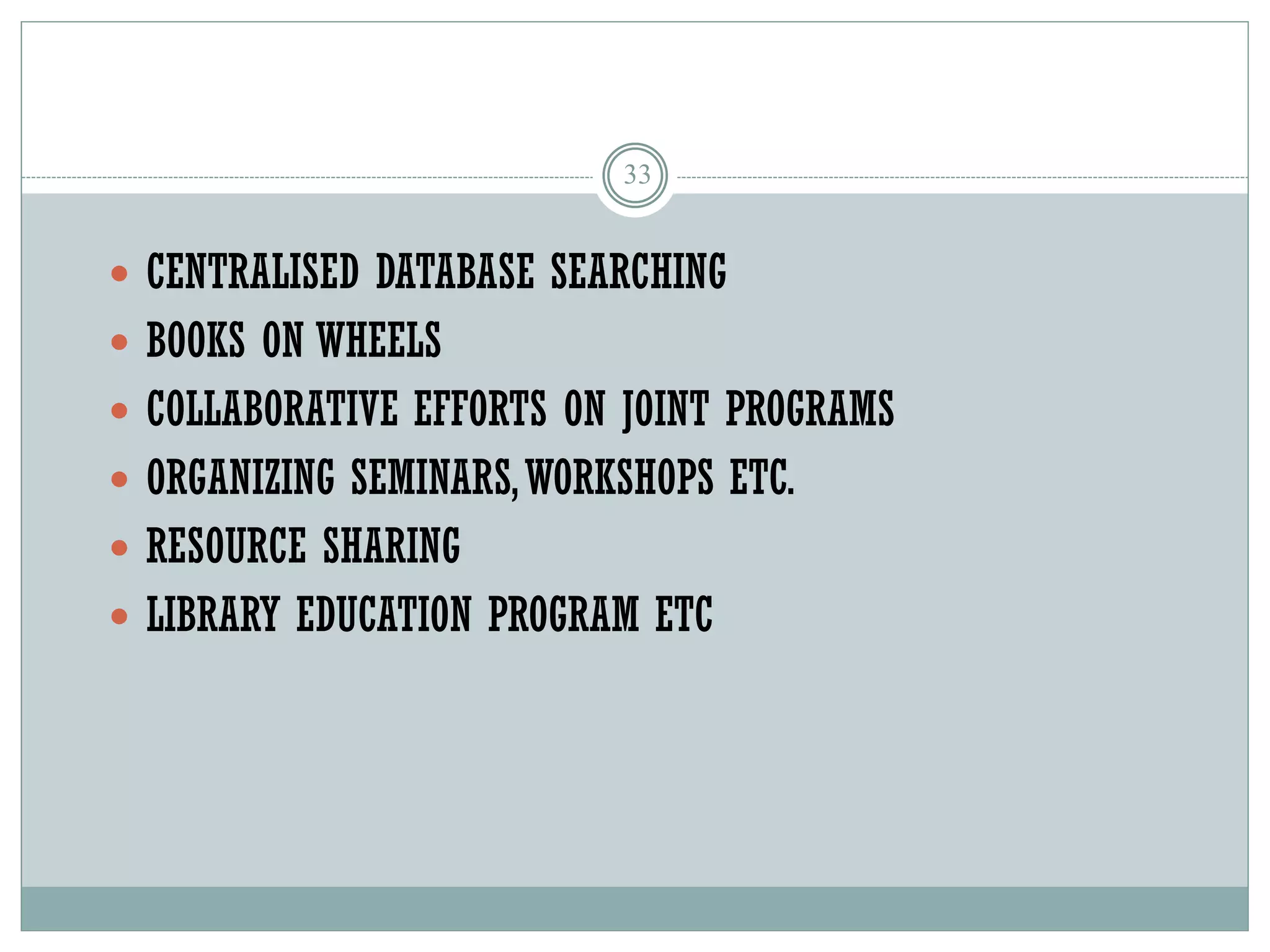 33
 CENTRALISED DATABASE SEARCHING
 BOOKS ON WHEELS
 COLLABORATIVE EFFORTS ON JOINT PROGRAMS
 ORGANIZING SEMINARS,WORKSHOPS ETC.
 RESOURCE SHARING
 LIBRARY EDUCATION PROGRAM ETC
 