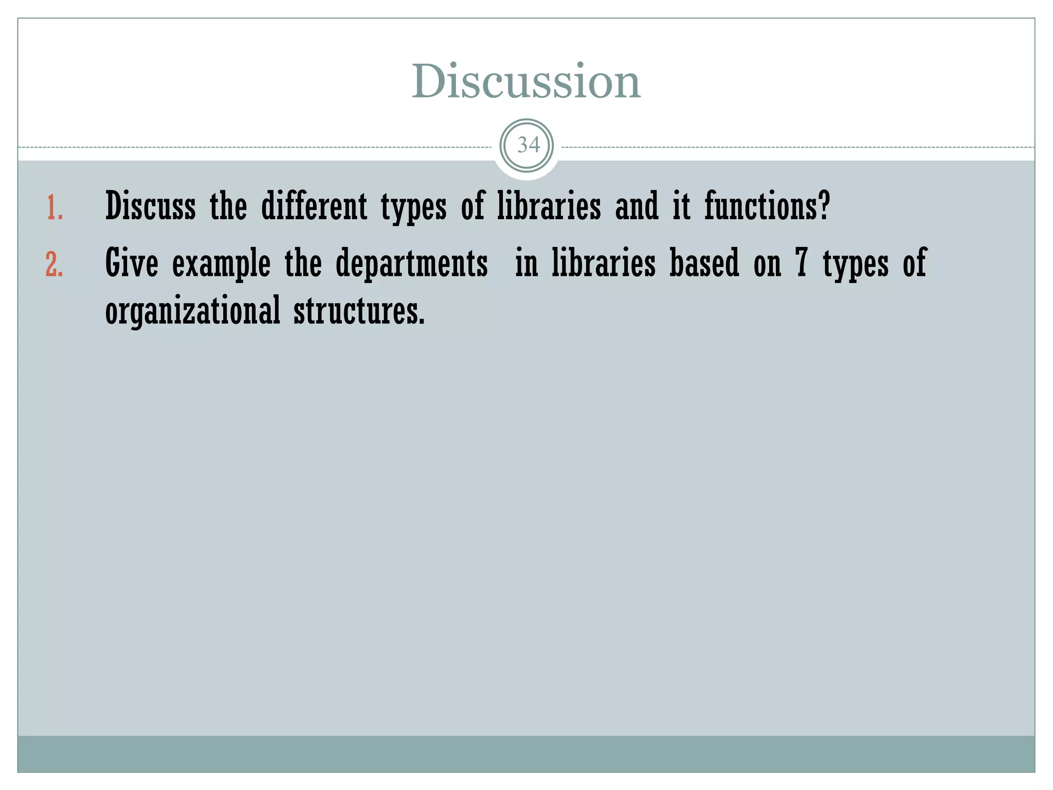 Discussion
34
1. Discuss the different types of libraries and it functions?
2. Give example the departments in libraries based on 7 types of
organizational structures.
 