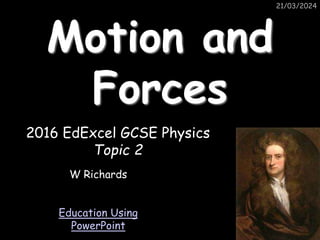21/03/2024
Motion and
Forces
2016 EdExcel GCSE Physics
Topic 2
W Richards
Education Using
PowerPoint
 