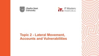 Topic 2 - Lateral Movement,
Accounts and Vulnerabilities
 