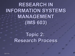 03/17/1503/17/15
RESEARCH INRESEARCH IN
INFORMATION SYSTEMSINFORMATION SYSTEMS
MANAGEMENTMANAGEMENT
(IMS 603)(IMS 603)
Topic 2:Topic 2:
Research ProcessResearch Process
 