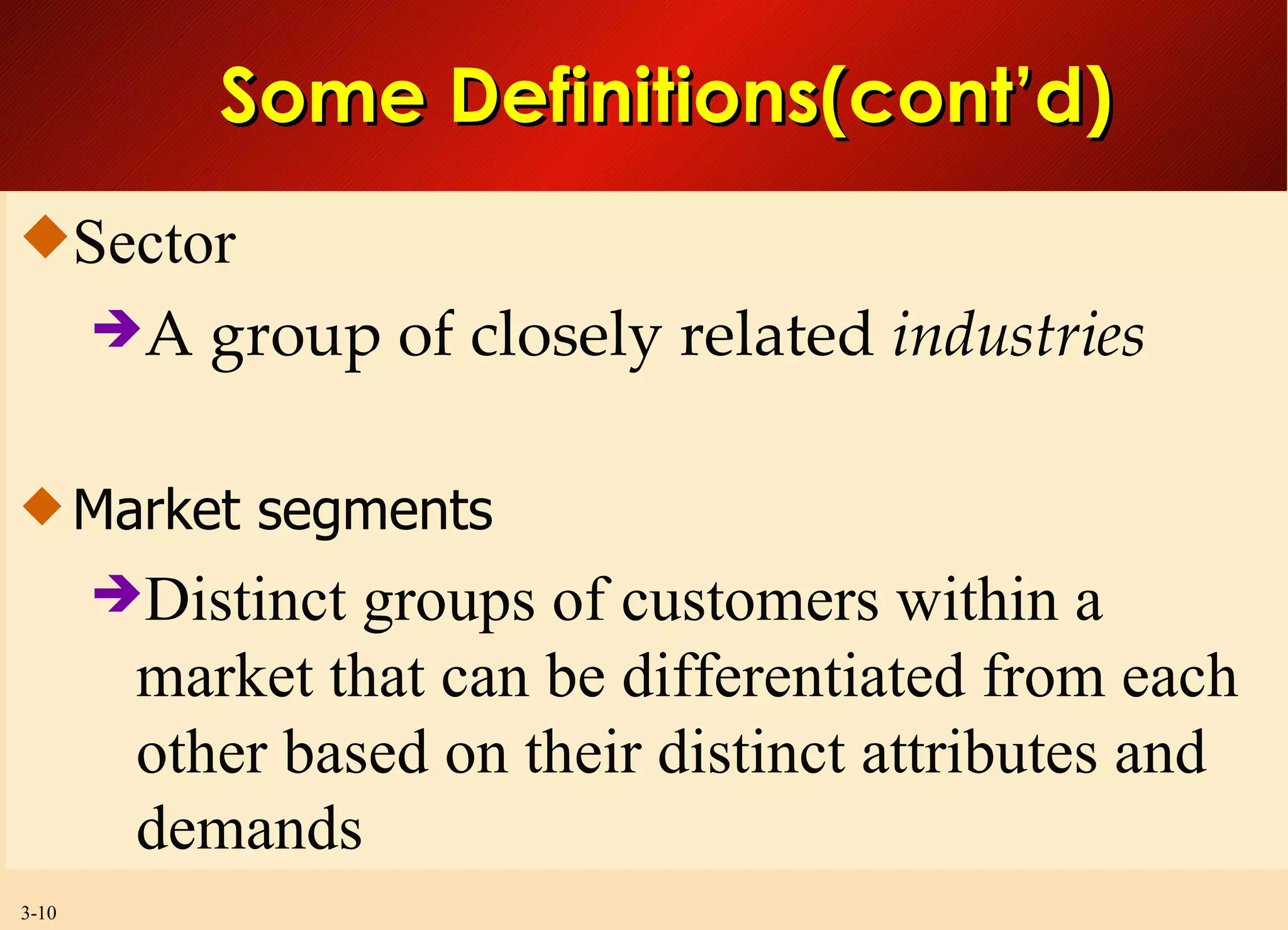 Some Definitions(cont’d) Sector A group of closely related  industries Market segments Distinct groups of customers within a market that can be differentiated from each other based on their distinct attributes and demands 