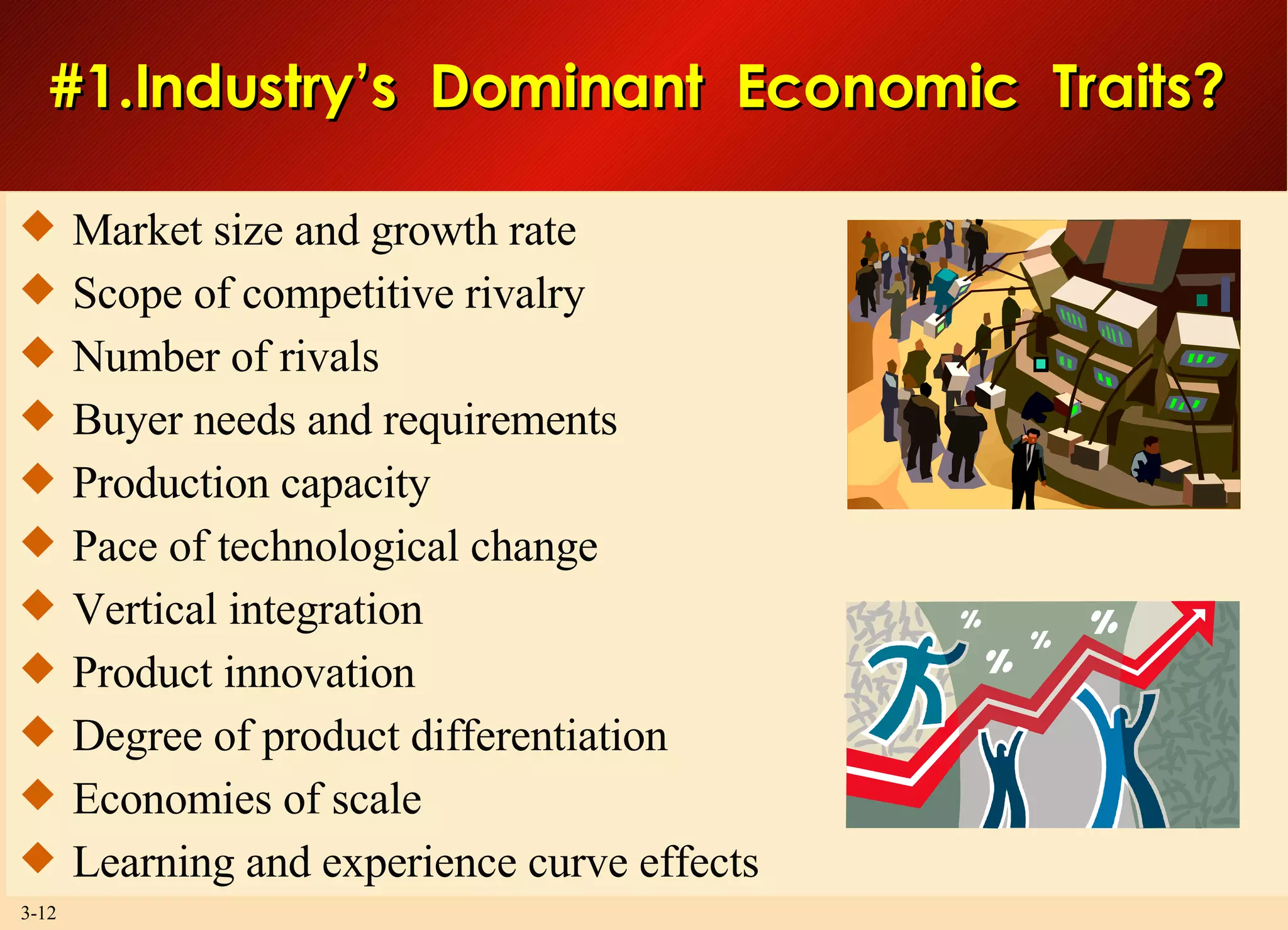 #1.Industry’s  Dominant  Economic  Traits? Market size and growth rate Scope of competitive rivalry Number of rivals Buyer needs and requirements Production capacity Pace of technological change Vertical integration Product innovation Degree of product differentiation Economies of scale Learning and experience curve effects 