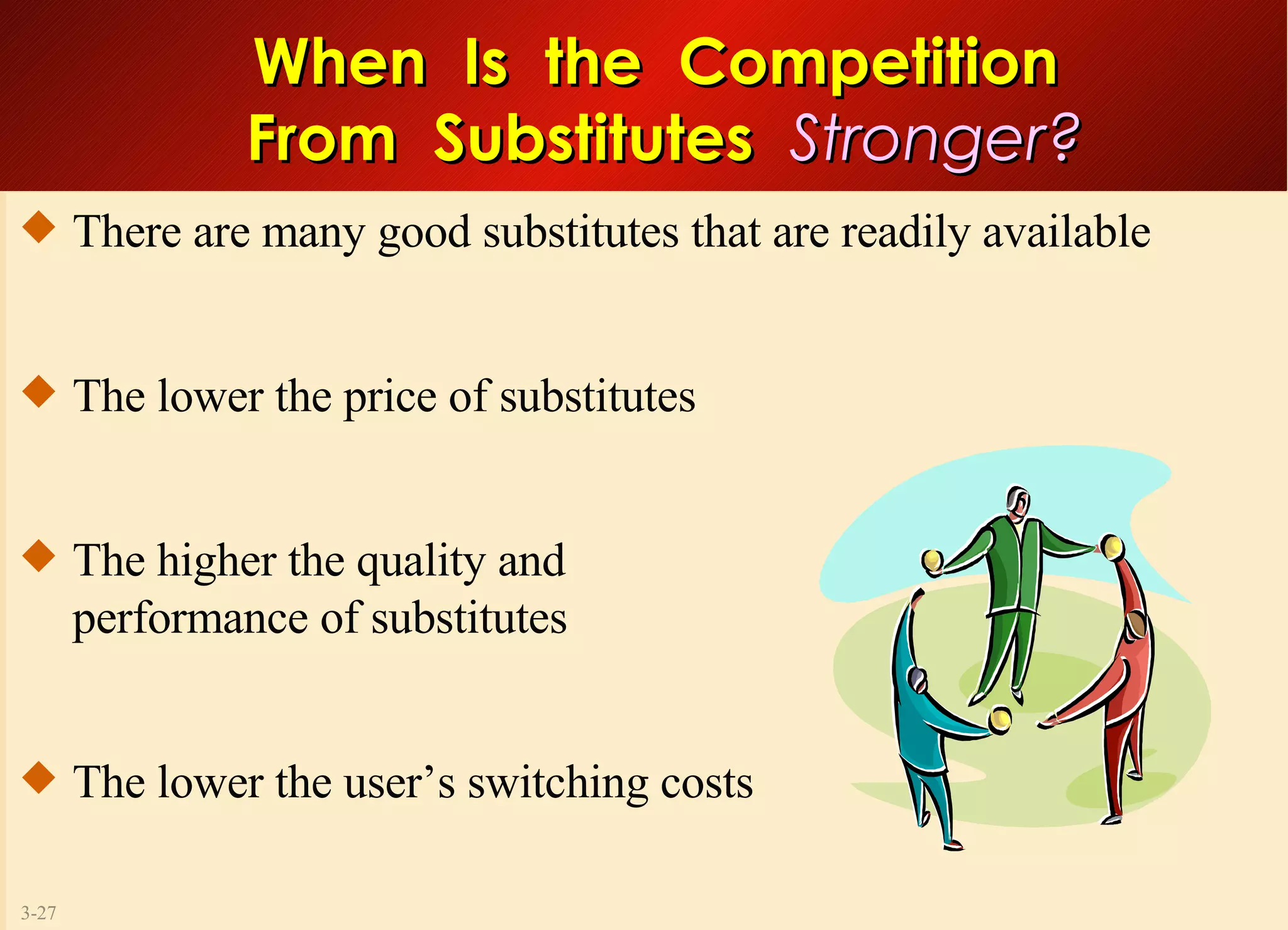 When  Is  the  Competition  From  Substitutes  Stronger? There are many good substitutes that are readily available The lower the price of substitutes The higher the quality and  performance of substitutes The lower the user’s switching costs 