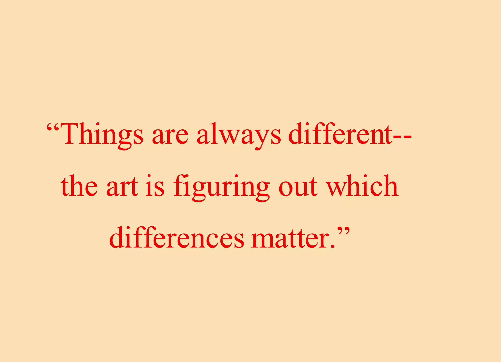 “ Things are always different--the art is figuring out which differences matter.” 