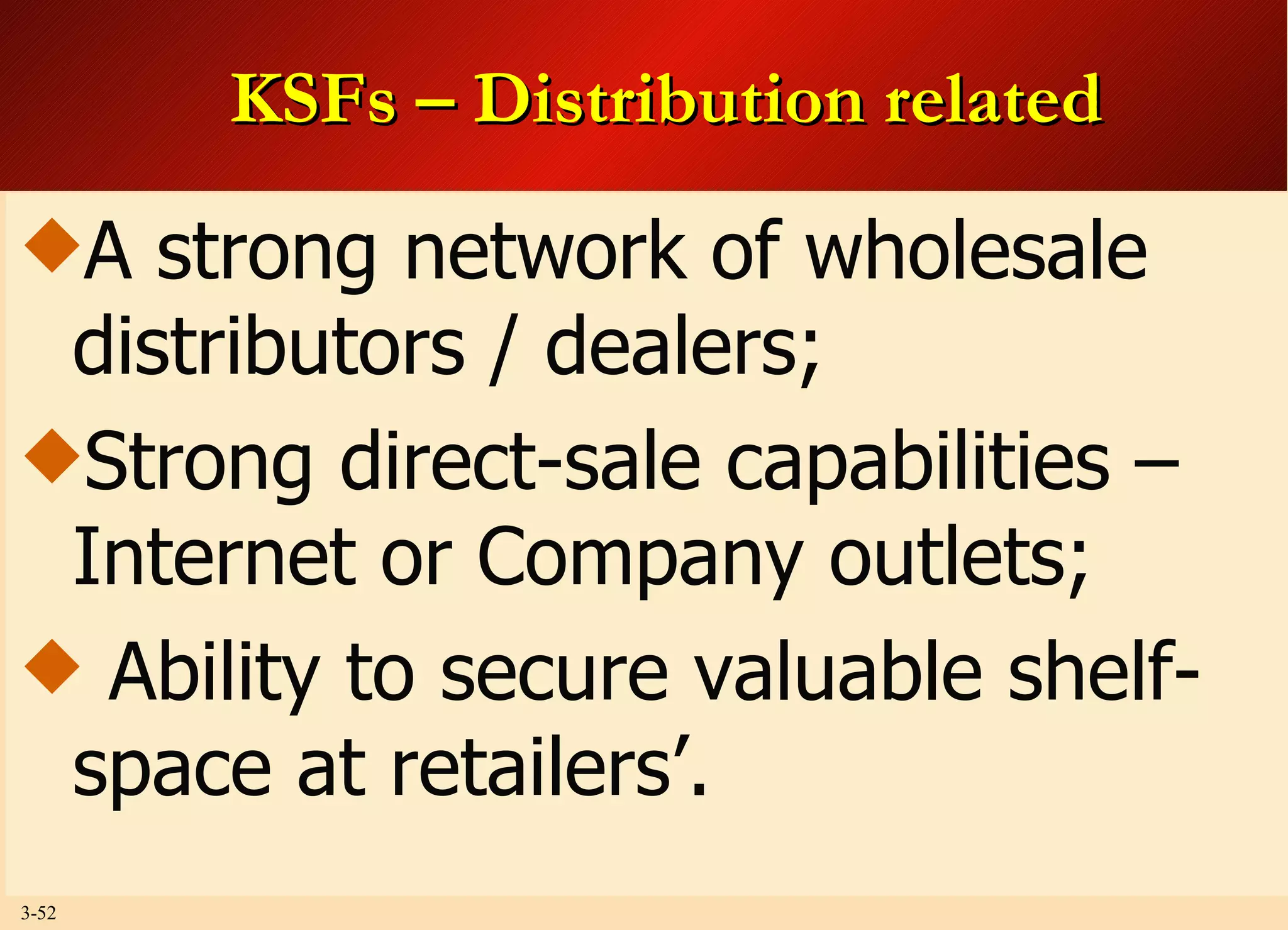 KSFs – Distribution related A strong network of wholesale distributors / dealers; Strong direct-sale capabilities – Internet or Company outlets; Ability to secure valuable shelf-space at retailers’. 