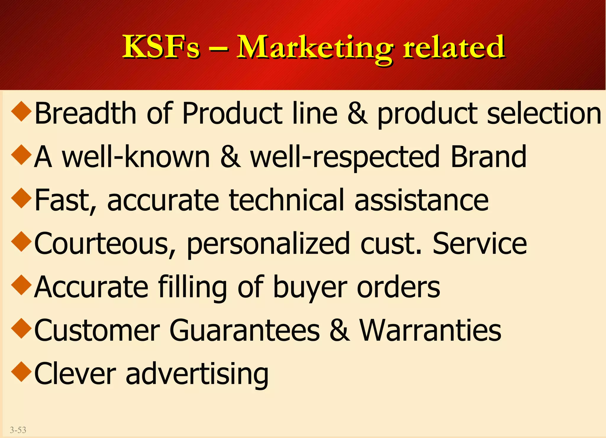 KSFs – Marketing related Breadth of Product line & product selection A well-known & well-respected Brand  Fast, accurate technical assistance Courteous, personalized cust. Service Accurate filling of buyer orders Customer Guarantees & Warranties Clever advertising 