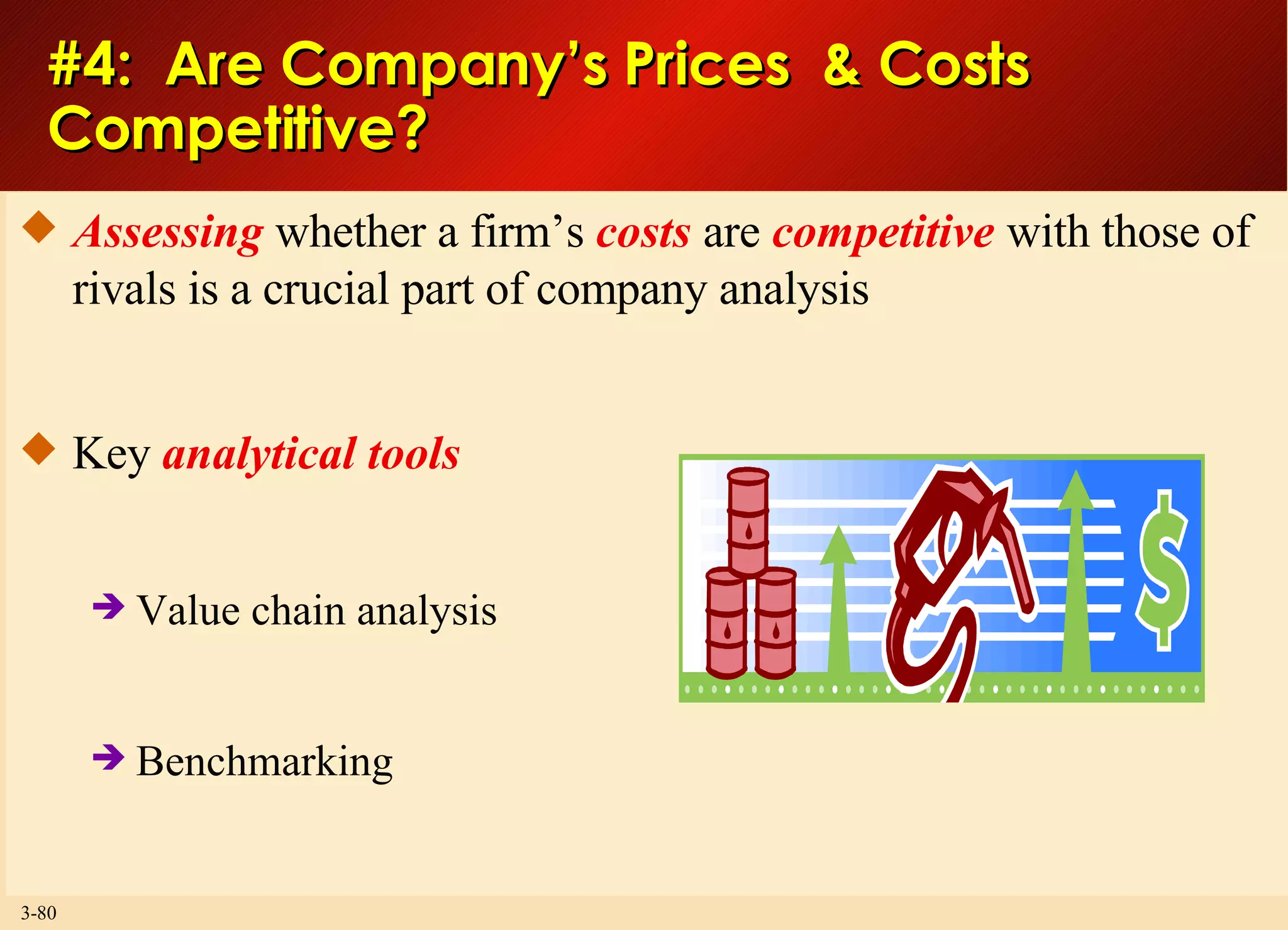 #4:  Are Company’s Prices  & Costs  Competitive? Assessing  whether a firm’s  costs  are  competitive  with those of rivals is a crucial part of company analysis Key  analytical tools Value chain analysis Benchmarking 