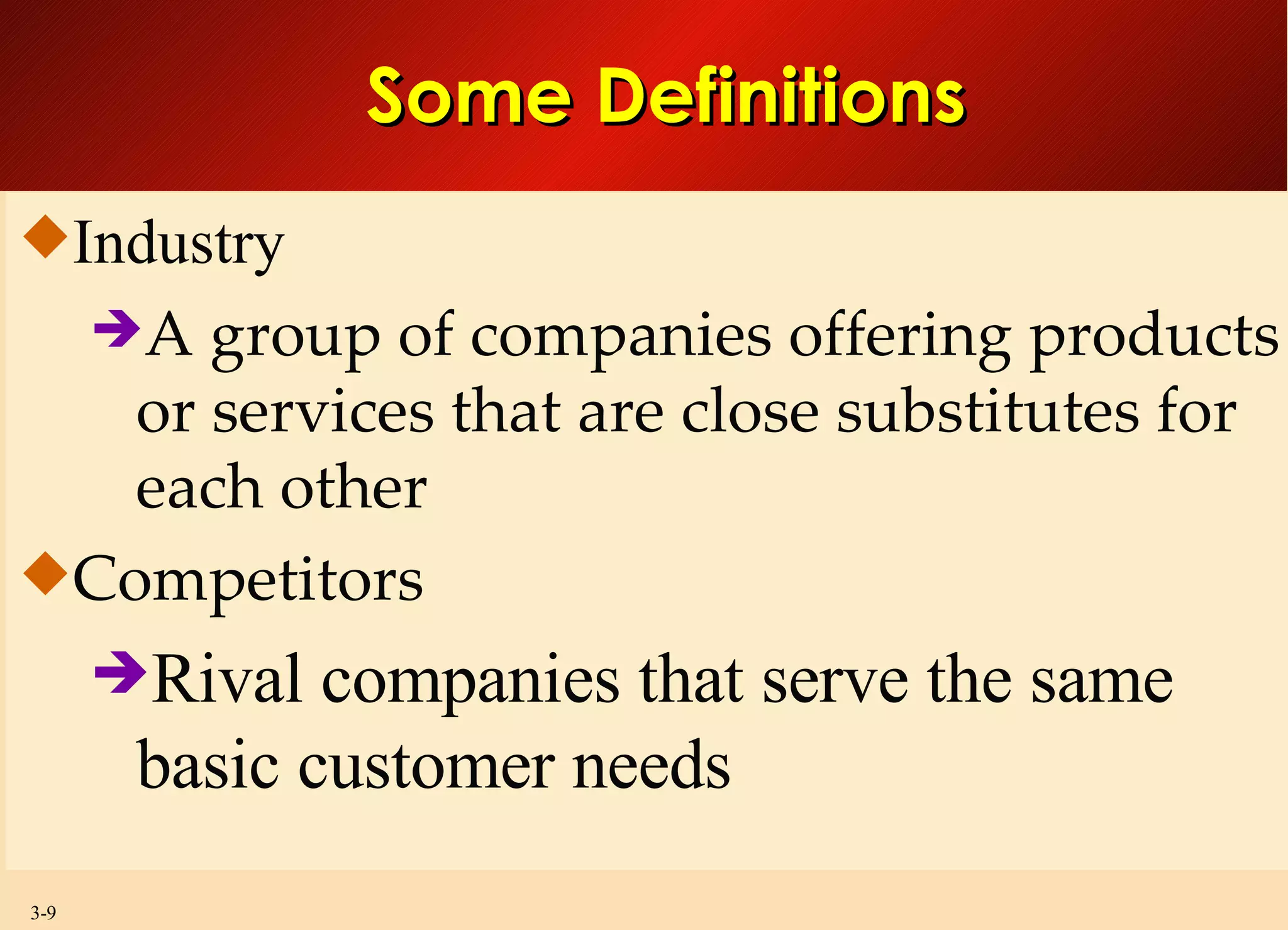 Some Definitions Industry A group of companies offering products or services that are close substitutes for each other Competitors Rival companies that serve the same basic customer needs 