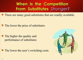When  Is  the  Competition  From  Substitutes  Stronger? There are many good substitutes that are readily available The lower the price of substitutes The higher the quality and  performance of substitutes The lower the user’s switching costs 