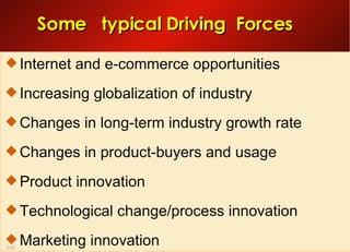 Some  typical Driving  Forces Internet and e-commerce opportunities Increasing globalization of industry Changes in long-term industry growth rate Changes in product-buyers and usage  Product innovation Technological change/process innovation Marketing innovation 