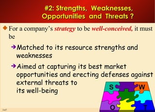 For a company’s  strategy  to be  well-conceived,  it must be Matched to its resource strengths and weaknesses Aimed at capturing its best market opportunities and erecting defenses against external threats to  its well-being #2: Strengths,  Weaknesses,  Opportunities  and  Threats ?  S W O T 