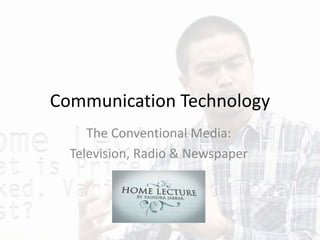 Communication Technology
The Conventional Media:
Television, Radio & Newspaper
 