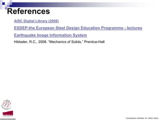 References
 AISC Digital Library (2008)
 ESDEP-the European Steel Design Education Programme - lectures
 Earthquake Image Information System
 Hibbeler, R.C., 2008. “Mechanics of Solids,” Prentice-Hall




                                                              Compression members -Dr. Seshu Adluri
 