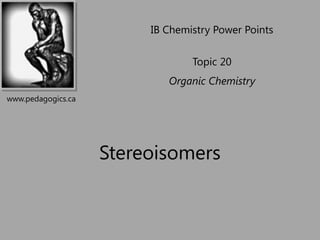 IB Chemistry Power Points

                                 Topic 20
                            Organic Chemistry
www.pedagogics.ca




                    Stereoisomers
 