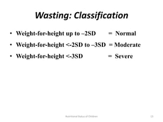 Wasting: Classification
• Weight-for-height up to –2SD                      = Normal
• Weight-for-height <-2SD to –3SD = Moderate
• Weight-for-height <-3SD                           = Severe




                   Nutritional Status of Children              13
 