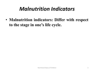Malnutrition Indicators
• Malnutrition indicators: Differ with respect
  to the stage in one’s life cycle.




                 Nutritional Status of Children   2
 
