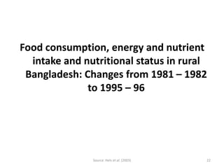 Food consumption, energy and nutrient
  intake and nutritional status in rural
 Bangladesh: Changes from 1981 – 1982
              to 1995 – 96




               Source: Hels et al. (2003)   22
 