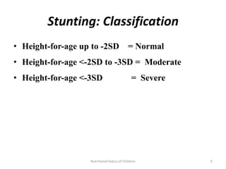 Stunting: Classification
• Height-for-age up to -2SD                 = Normal
• Height-for-age <-2SD to -3SD = Moderate
• Height-for-age <-3SD                        = Severe




                   Nutritional Status of Children        9
 