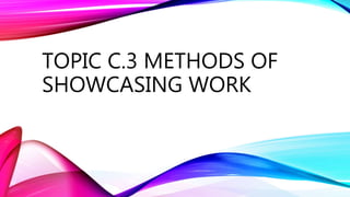 TOPIC C.3 METHODS OF
SHOWCASING WORK