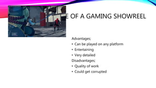 EXAMPLE OF A GAMING SHOWREEL
Advantages;
• Can be played on any platform
• Entertaining
• Very detailed
Disadvantages;
• Quality of work
• Could get corrupted
