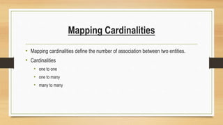Mapping Cardinalities
• Mapping cardinalities define the number of association between two entities.
• Cardinalities
• one to one
• one to many
• many to many
 