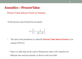 Present Value Interest Factor of Annuity:
•In the present value formula for an annuity
• The term in the parentheses is called the Present Value Interest Factor of an
annuity (PVIFA).
• There is a table that can be used to find present values of $1 annuities for
different rates and time periods, as shown in the next slide
ú
ú
û
ù
ê
ê
ë
é
+
-
´
t
r
r
r
C
)
1
(
1
1
Annuities – PresentValue
32
 