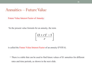 Future Value Interest Factor of Annuity:
•In the present value formula for an annuity, the term
is called the Future Value Interest Factor of an annuity (FVIFA).
• There is a table that can be used to find future values of $1 annuities for different
rates and time periods, as shown in the next slide.
Annuities – FutureValue
ú
û
ù
ê
ë
é -
+
r
r t
1
)
1
(
36
 