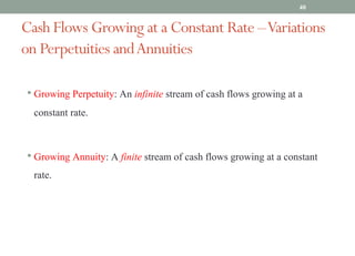 Cash Flows Growing at a Constant Rate –Variations
on Perpetuities andAnnuities
• Growing Perpetuity: An infinite stream of cash flows growing at a
constant rate.
• Growing Annuity: A finite stream of cash flows growing at a constant
rate.
40
 