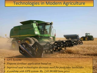 • Pinpoint fertilizer applications based on yields
• Improved seed technologies decrease need for
pesticides/
• GPS Systems
• Pinpoint fertilizer application based on
• Improved seed technologies decrease need for pesticides/ herbicides
• A combine with GPS system- Rs. 2,61,00,000 base price
Technologies in Modern Agriculture
 
