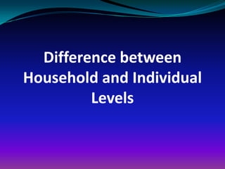 Difference between
Household and Individual
         Levels
 