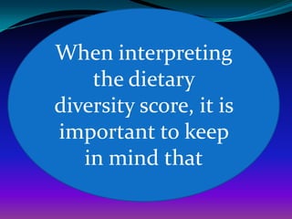 When interpreting
    the dietary
diversity score, it is
important to keep
   in mind that
 