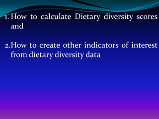 1. How to calculate Dietary diversity scores
   and

2.How to create other indicators of interest
  from dietary diversity data
 