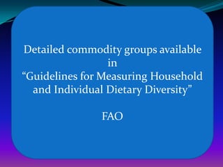Detailed commodity groups available
                 in
“Guidelines for Measuring Household
  and Individual Dietary Diversity”

               FAO
 