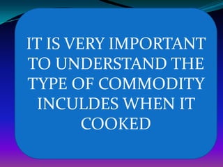 IT IS VERY IMPORTANT
TO UNDERSTAND THE
TYPE OF COMMODITY
  INCULDES WHEN IT
        COOKED
 