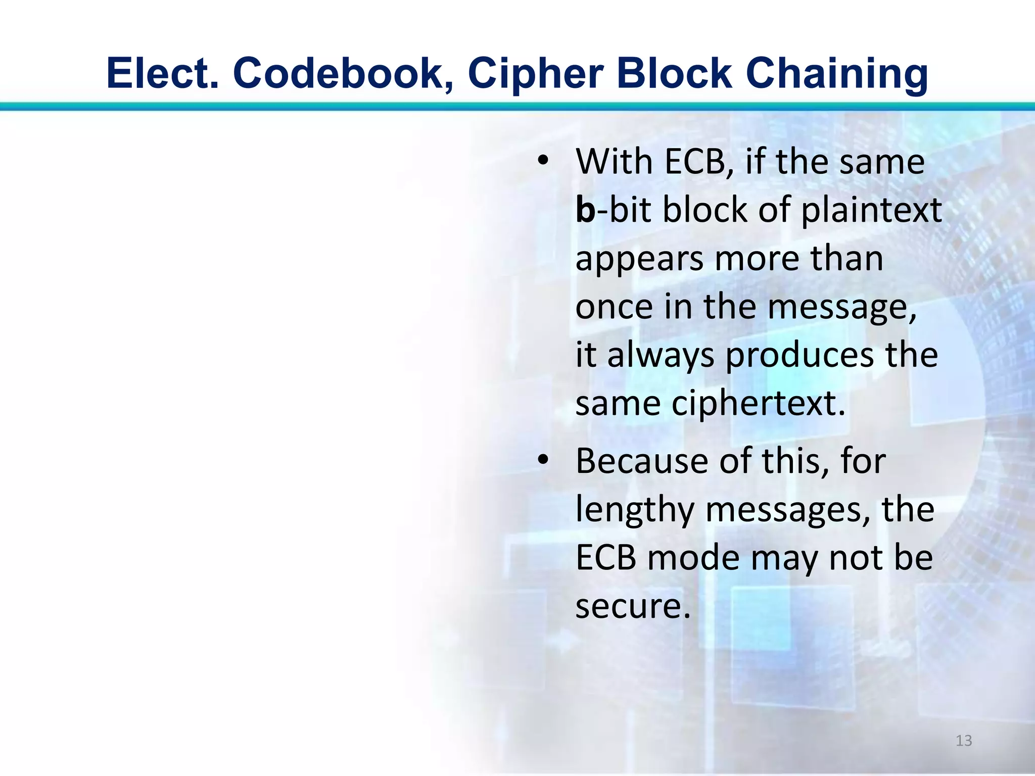 • With ECB, if the same
b-bit block of plaintext
appears more than
once in the message,
it always produces the
same ciphertext.
• Because of this, for
lengthy messages, the
ECB mode may not be
secure.
Elect. Codebook, Cipher Block Chaining
13
 
