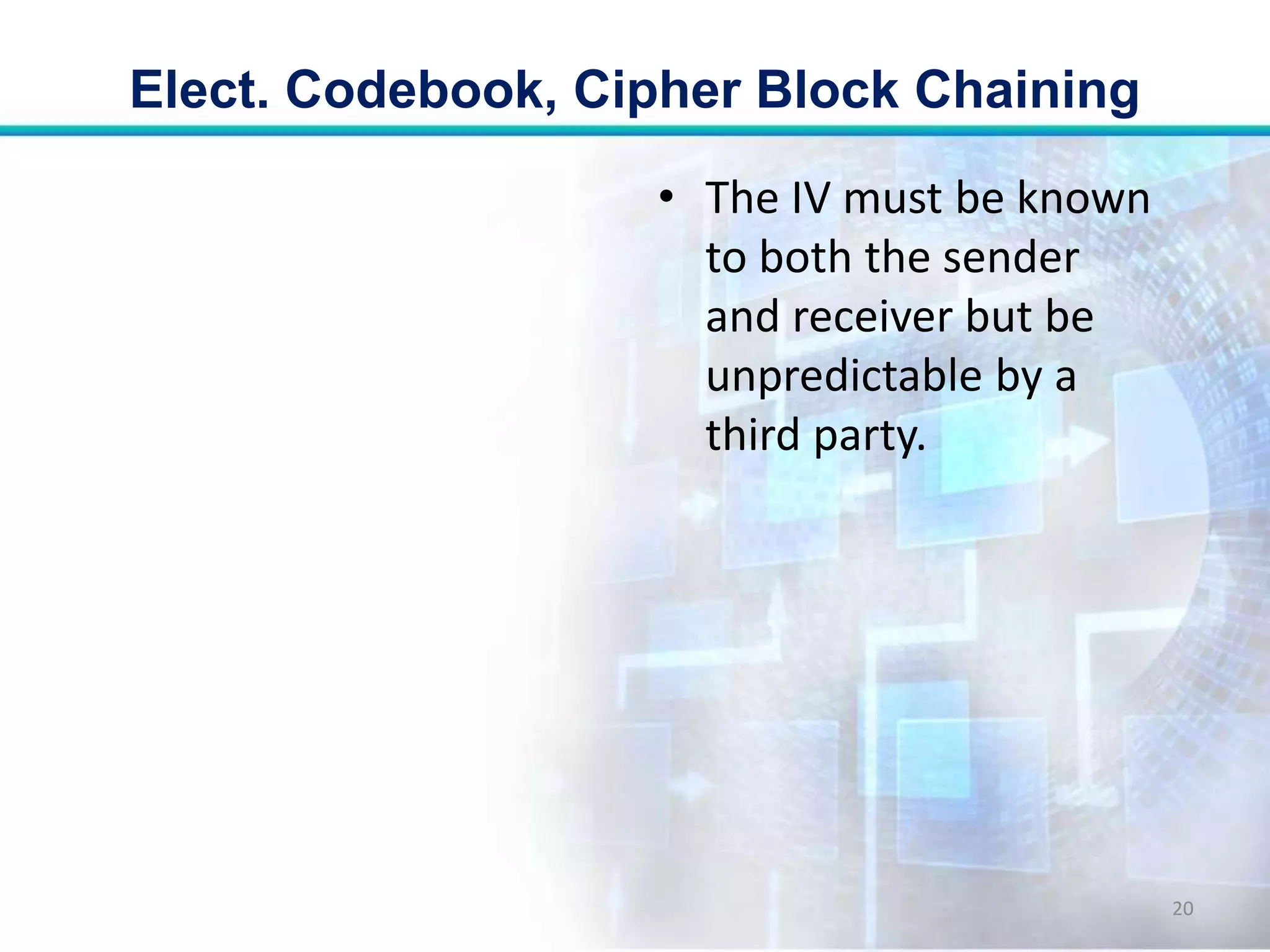 • The IV must be known
to both the sender
and receiver but be
unpredictable by a
third party.
Elect. Codebook, Cipher Block Chaining
20
 