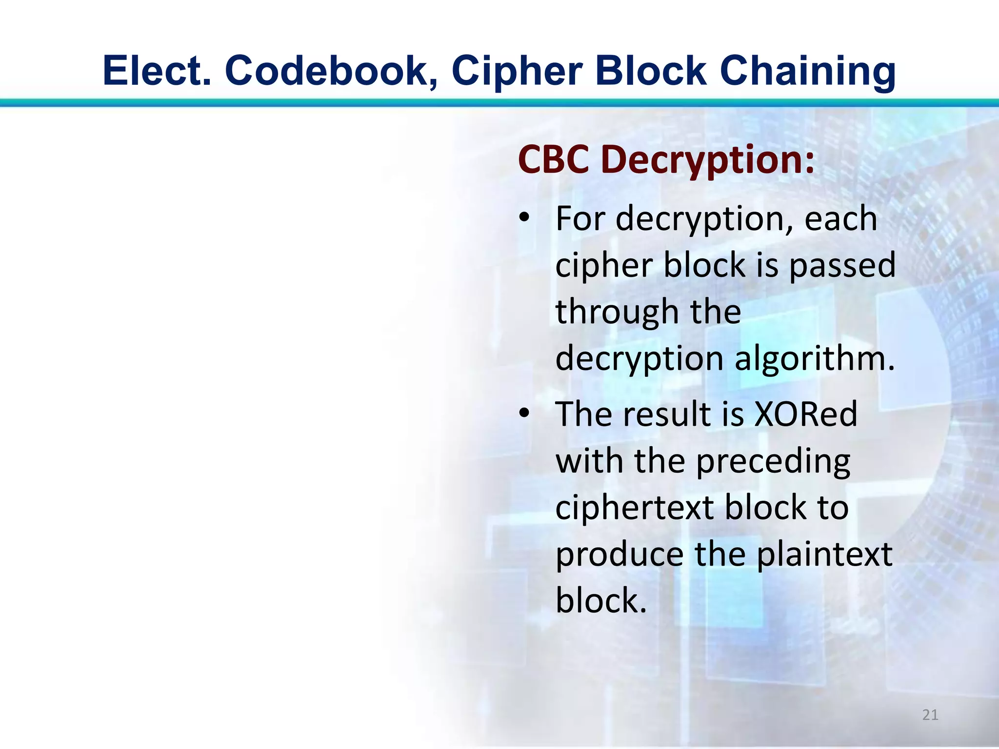 CBC Decryption:
• For decryption, each
cipher block is passed
through the
decryption algorithm.
• The result is XORed
with the preceding
ciphertext block to
produce the plaintext
block.
Elect. Codebook, Cipher Block Chaining
21
 