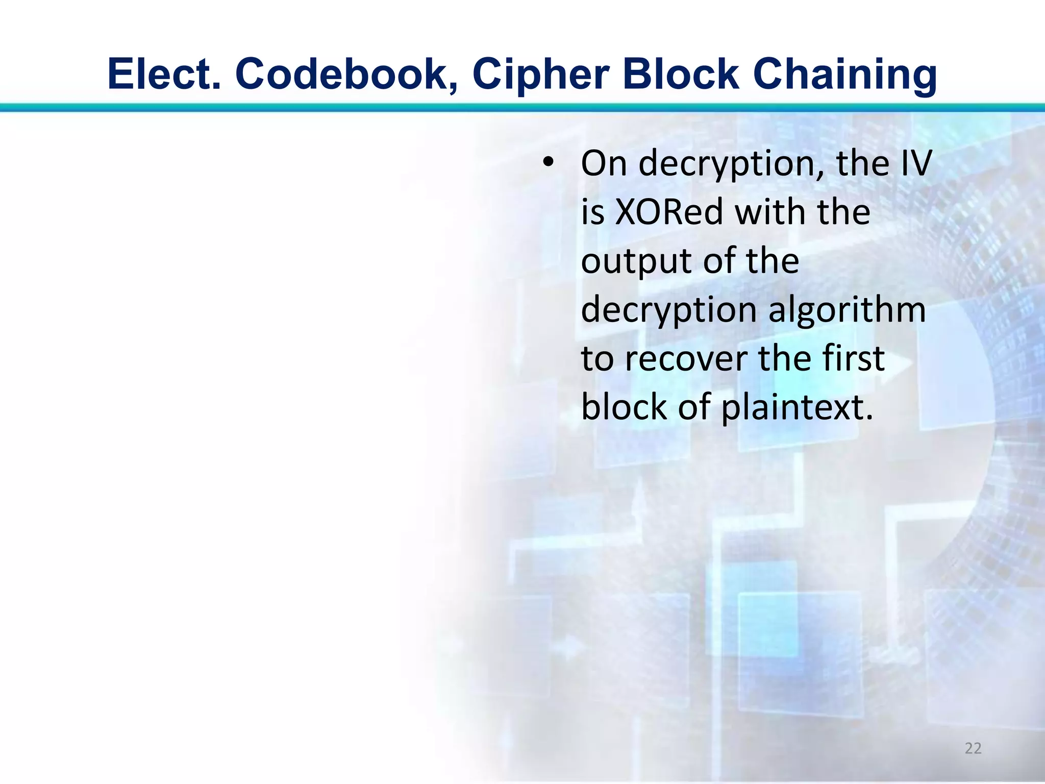 • On decryption, the IV
is XORed with the
output of the
decryption algorithm
to recover the first
block of plaintext.
Elect. Codebook, Cipher Block Chaining
22
 