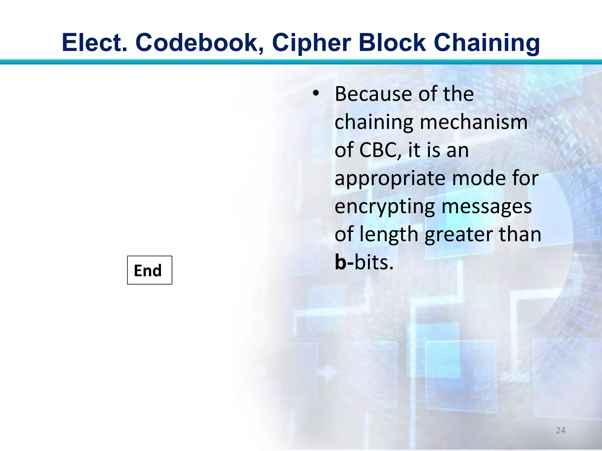 • Because of the
chaining mechanism
of CBC, it is an
appropriate mode for
encrypting messages
of length greater than
b-bits.
Elect. Codebook, Cipher Block Chaining
24
End
 