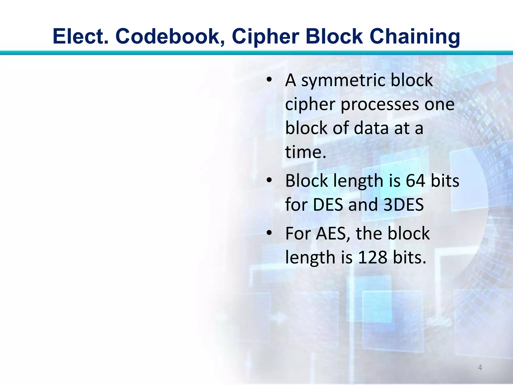• A symmetric block
cipher processes one
block of data at a
time.
• Block length is 64 bits
for DES and 3DES
• For AES, the block
length is 128 bits.
Elect. Codebook, Cipher Block Chaining
4
 