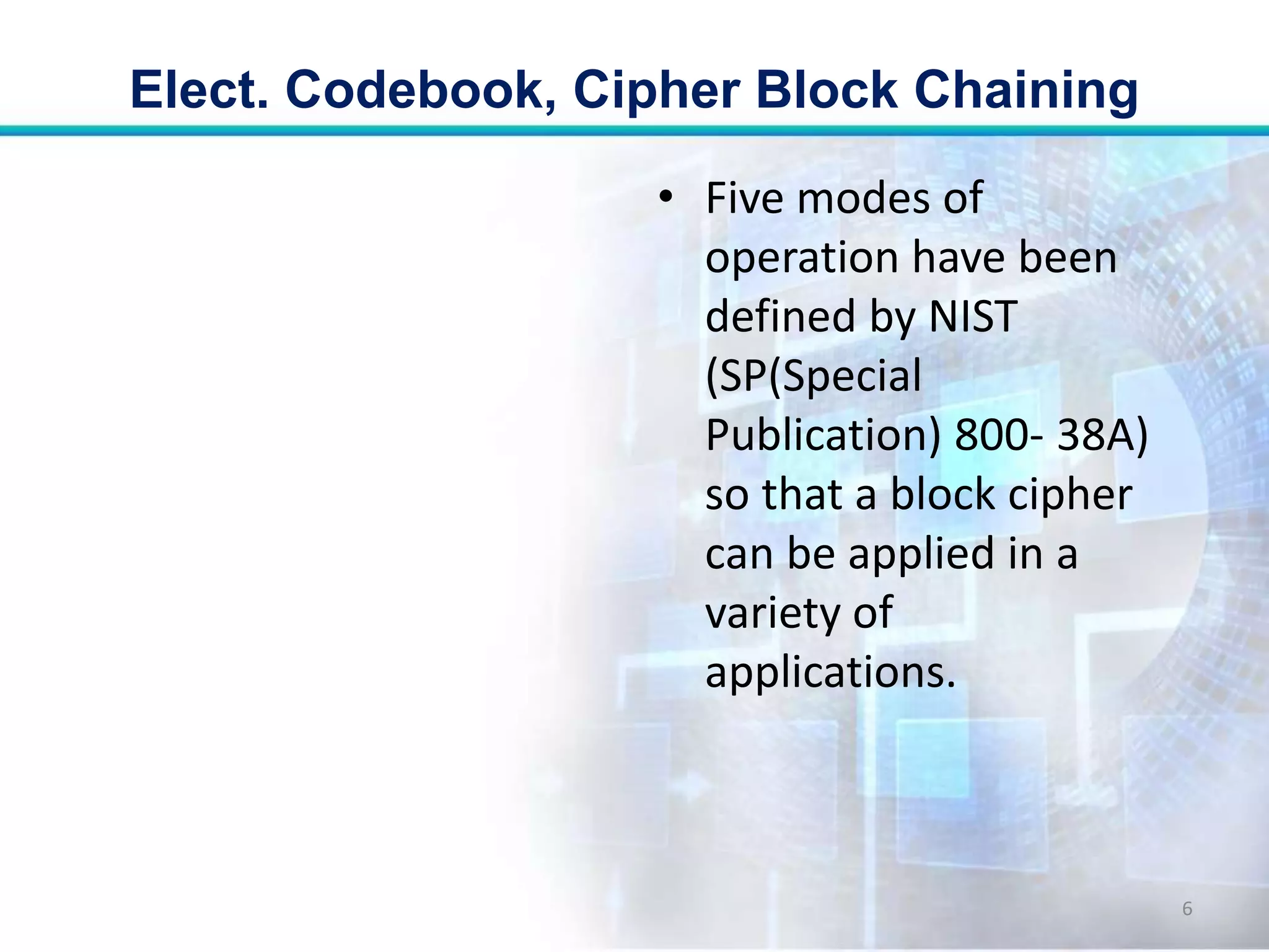 • Five modes of
operation have been
defined by NIST
(SP(Special
Publication) 800- 38A)
so that a block cipher
can be applied in a
variety of
applications.
Elect. Codebook, Cipher Block Chaining
6
 
