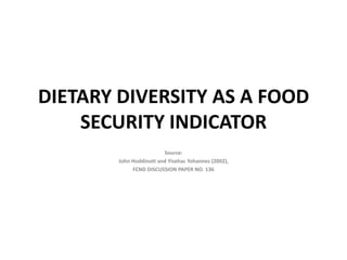 DIETARY DIVERSITY AS A FOOD
    SECURITY INDICATOR
                         Source:
        John Hoddinott and Yisehac Yohannes (2002),
             FCND DISCUSSION PAPER NO. 136
 