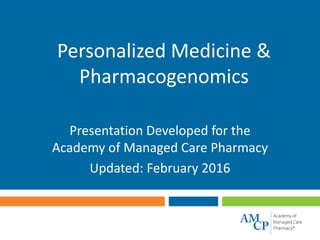 Personalized Medicine &
Pharmacogenomics
Presentation Developed for the
Academy of Managed Care Pharmacy
Updated: February 2016
 