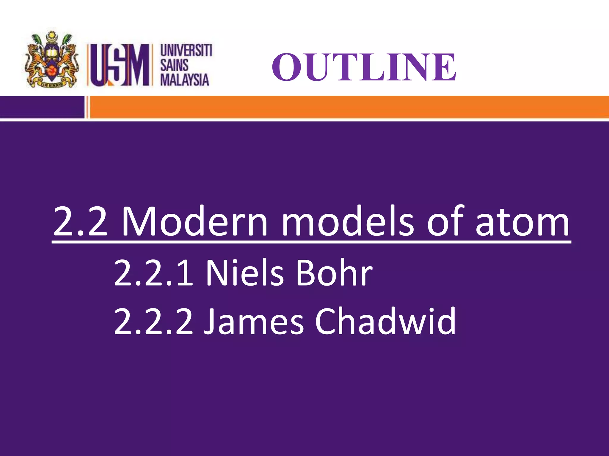 OUTLINE
2.2 Modern models of atom
2.2.1 Niels Bohr
2.2.2 James Chadwid
 