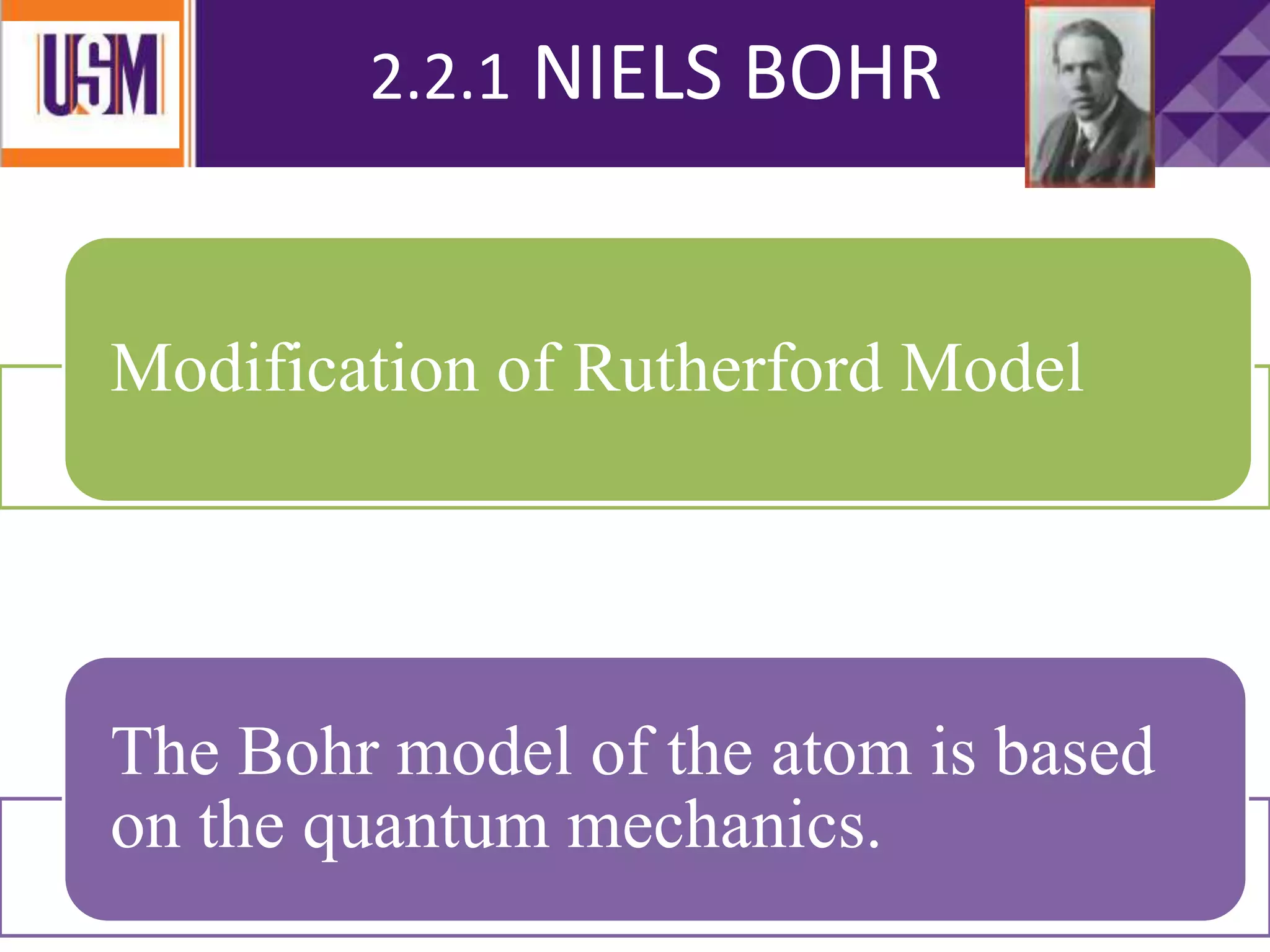 2.2.1 NIELS BOHR
Modification of Rutherford Model
The Bohr model of the atom is based
on the quantum mechanics.
 
