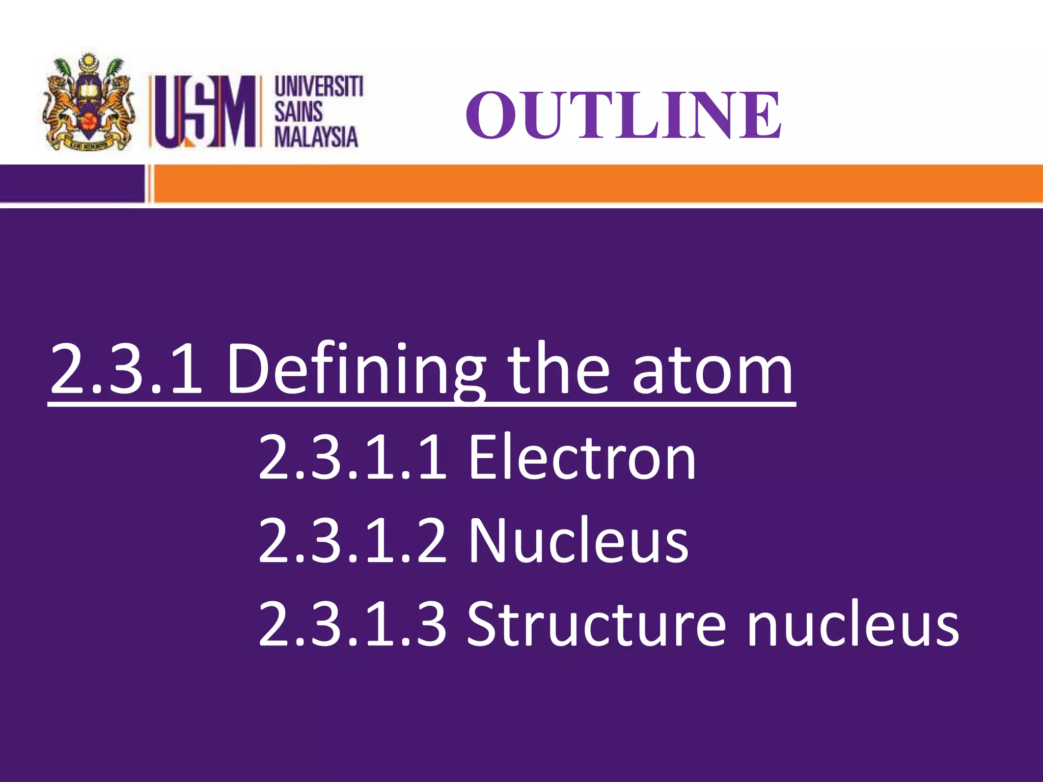 OUTLINE
2.3.1 Defining the atom
2.3.1.1 Electron
2.3.1.2 Nucleus
2.3.1.3 Structure nucleus
 
