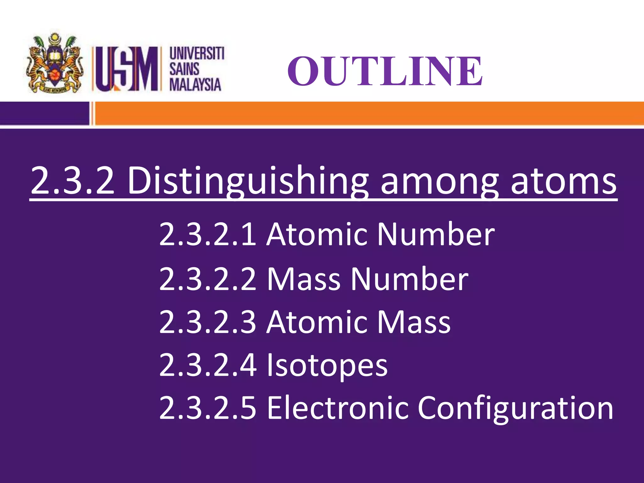 OUTLINE
2.3.2 Distinguishing among atoms
2.3.2.1 Atomic Number
2.3.2.2 Mass Number
2.3.2.3 Atomic Mass
2.3.2.4 Isotopes
2.3.2.5 Electronic Configuration
 
