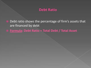 Debt ratio shows the percentage of firm’s assets that
are financed by debt
 Formula: Debt Ratio = Total Debt / Total Asset


 