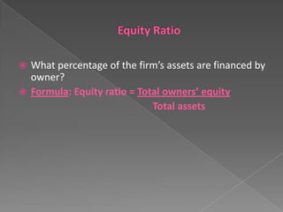 What percentage of the firm’s assets are financed by
owner?
 Formula: Equity ratio = Total owners’ equity
Total assets


 